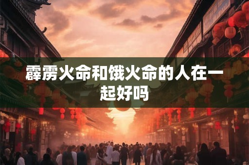霹雳火命和饿火命的人在一起好吗
