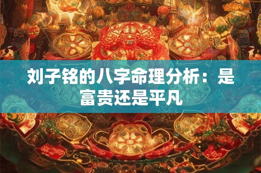 刘子铭的八字命理分析：是富贵还是平凡