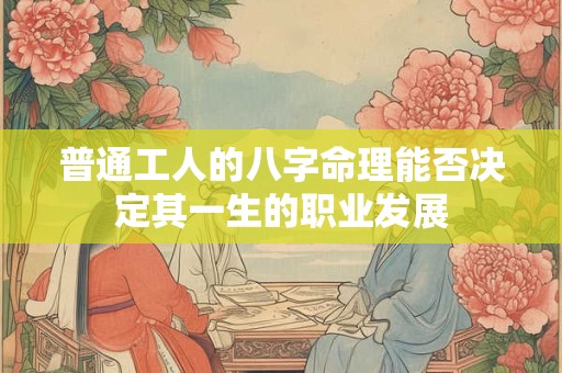 普通工人的八字命理能否决定其一生的职业发展