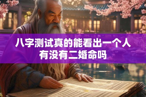 八字测试真的能看出一个人有没有二婚命吗