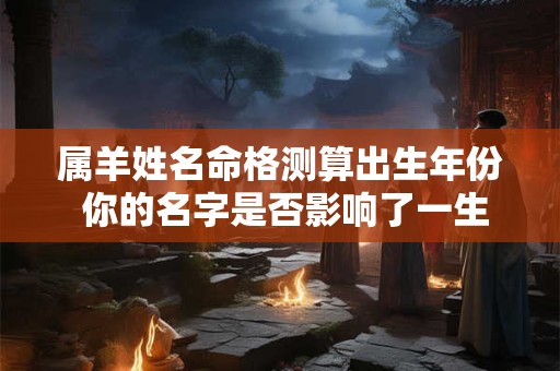 属羊姓名命格测算出生年份 你的名字是否影响了一生的运势