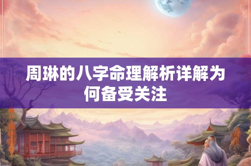 周琳的八字命理解析详解为何备受关注 周琳的八字命理解析详解为何备受关注