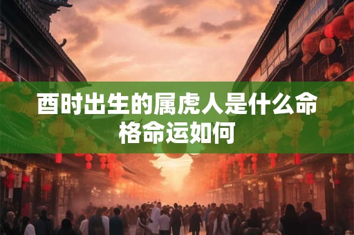 酉时出生的属虎人是什么命格命运如何
