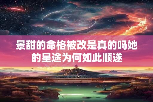 景甜的命格被改是真的吗她的星途为何如此顺遂