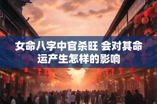 女命八字中官杀旺 会对其命运产生怎样的影响