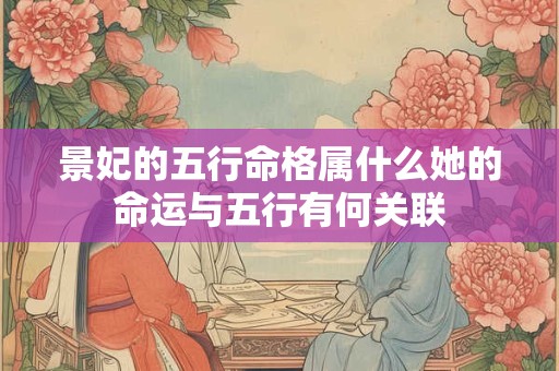 景妃的五行命格属什么她的命运与五行有何关联