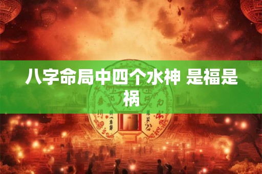 八字命局中四个水神 是福是祸