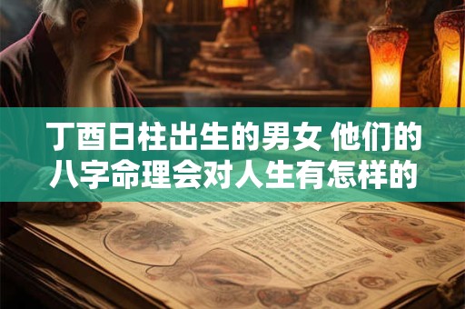 丁酉日柱出生的男女 他们的八字命理会对人生有怎样的影响呢