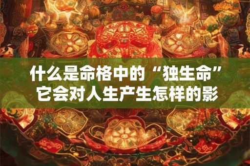 什么是命格中的“独生命” 它会对人生产生怎样的影响