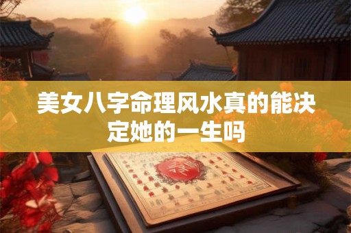 美女八字命理风水真的能决定她的一生吗
