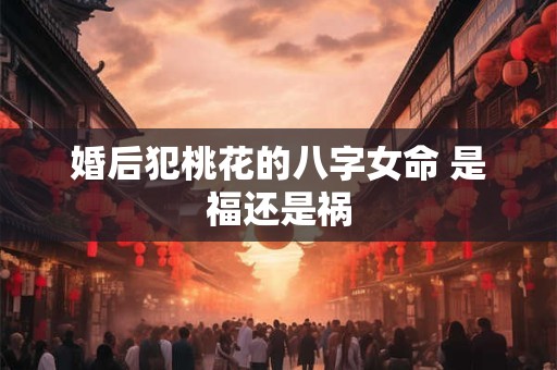 婚后犯桃花的八字女命 是福还是祸