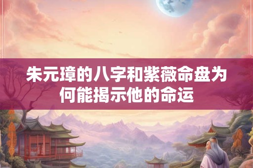 朱元璋的八字和紫薇命盘为何能揭示他的命运