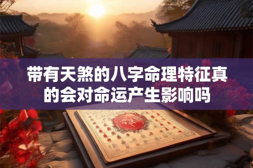 带有天煞的八字命理特征真的会对命运产生影响吗 带有天煞的八字命理特征真的会对命运产生影响吗
