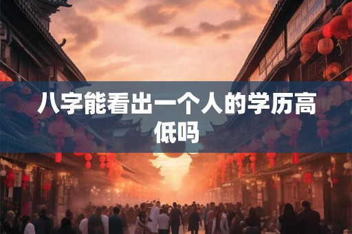 八字能看出一个人的学历高低吗