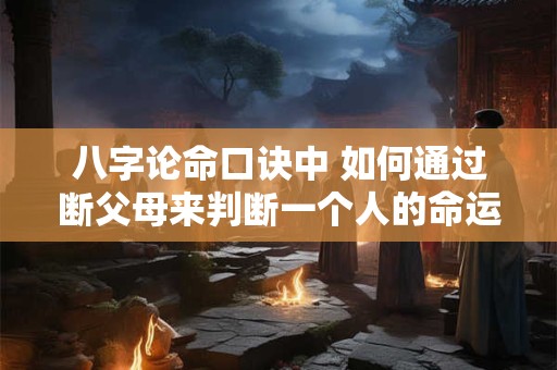 八字论命口诀中 如何通过断父母来判断一个人的命运