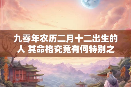 九零年农历二月十二出生的人 其命格究竟有何特别之处