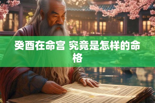 癸酉在命宫 究竟是怎样的命格 癸酉在命宫 究竟是怎样的命格