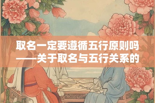 取名一定要遵循五行原则吗——关于取名与五行关系的深入探讨