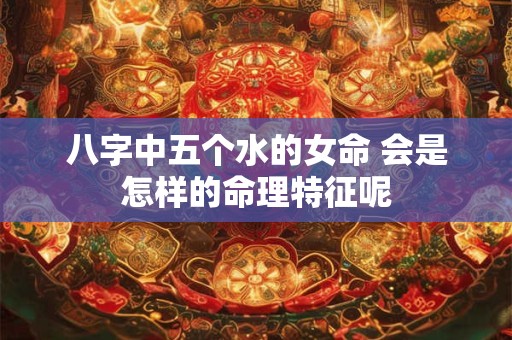 八字中五个水的女命 会是怎样的命理特征呢