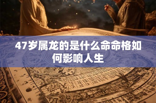47岁属龙的是什么命命格如何影响人生