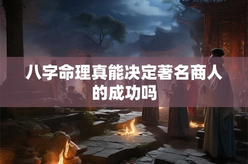 八字命理真能决定著名商人的成功吗