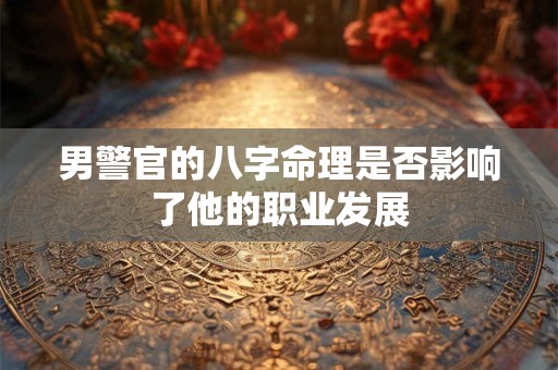 男警官的八字命理是否影响了他的职业发展