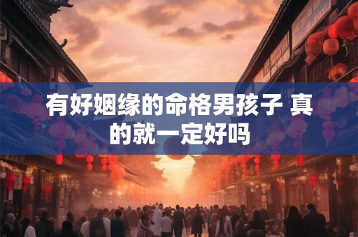 有好姻缘的命格男孩子 真的就一定好吗