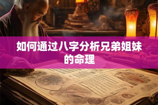 如何通过八字分析兄弟姐妹的命理 如何通过八字分析兄弟姐妹的命理