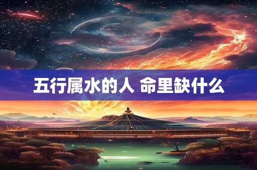 五行属水的人 命里缺什么