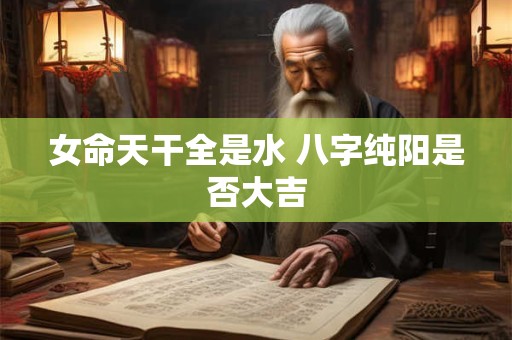 女命天干全是水 八字纯阳是否大吉