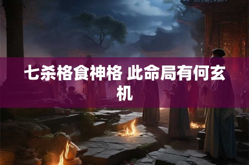 七杀格食神格 此命局有何玄机