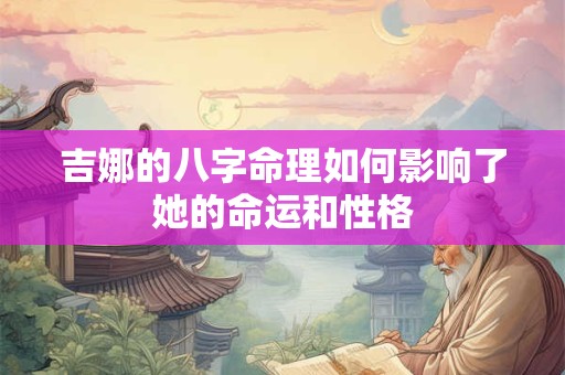 吉娜的八字命理如何影响了她的命运和性格