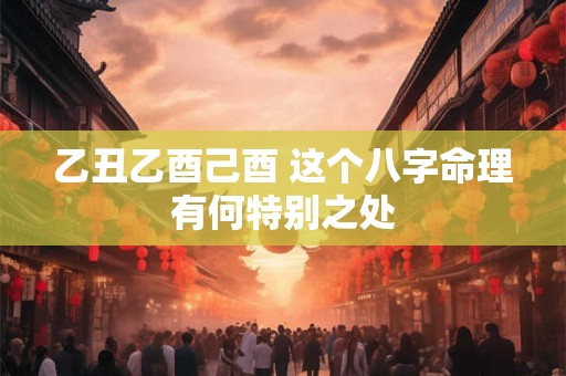 乙丑乙酉己酉 这个八字命理有何特别之处