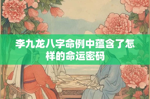 李九龙八字命例中蕴含了怎样的命运密码