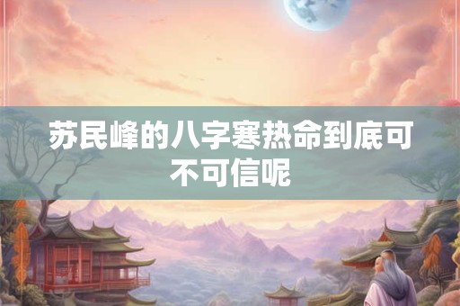 苏民峰的八字寒热命到底可不可信呢