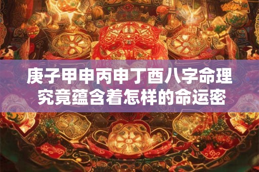 庚子甲申丙申丁酉八字命理 究竟蕴含着怎样的命运密码