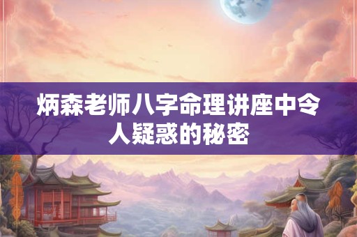 炳森老师八字命理讲座中令人疑惑的秘密