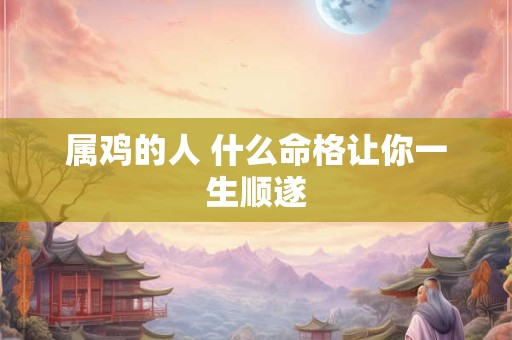 属鸡的人 什么命格让你一生顺遂