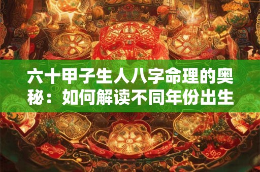 六十甲子生人八字命理的奥秘：如何解读不同年份出生的人的命运