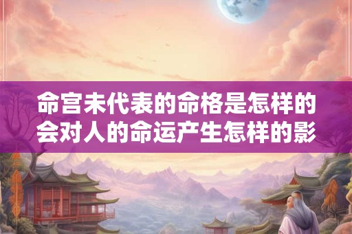命宫未代表的命格是怎样的会对人的命运产生怎样的影响
