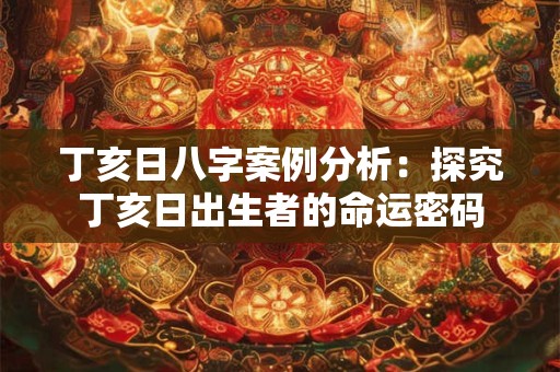 丁亥日八字案例分析：探究丁亥日出生者的命运密码