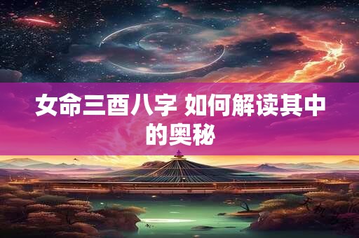 女命三酉八字 如何解读其中的奥秘