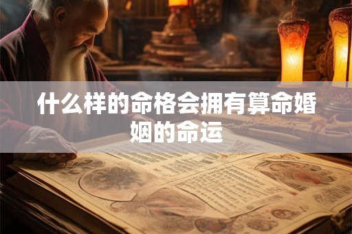 什么样的命格会拥有算命婚姻的命运