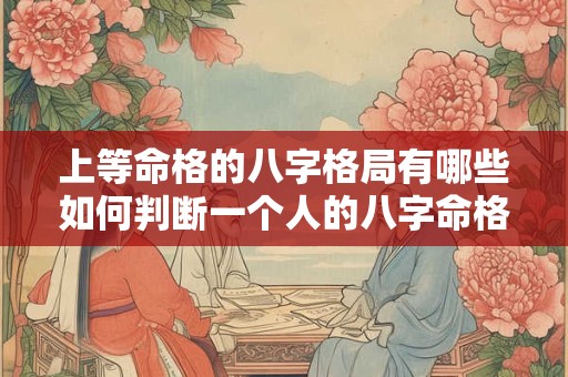 上等命格的八字格局有哪些如何判断一个人的八字命格是否上等