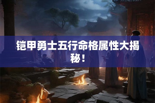 铠甲勇士五行命格属性大揭秘！