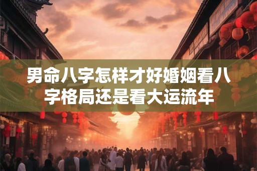 男命八字怎样才好婚姻看八字格局还是看大运流年