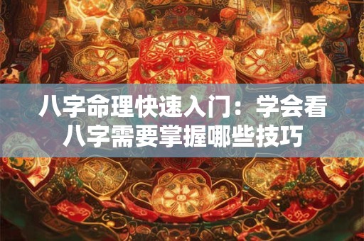 八字命理快速入门：学会看八字需要掌握哪些技巧
