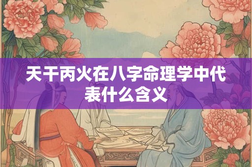 天干丙火在八字命理学中代表什么含义