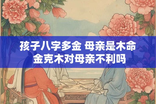 孩子八字多金 母亲是木命 金克木对母亲不利吗