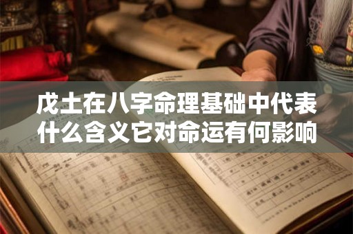 戊土在八字命理基础中代表什么含义它对命运有何影响 戊土在八字命理基础中代表什么含义它对命运有何影响